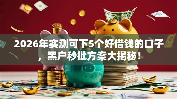 2026年实测可下5个好借钱的口子，黑户秒批方案大揭秘！
