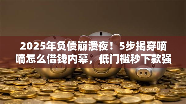 2025年负债崩溃夜！5步揭穿嘀嘀怎么借钱内幕，低门槛秒下款强烈推荐！