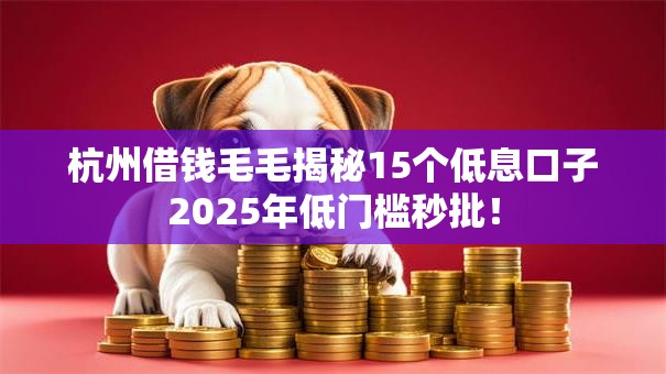 杭州借钱毛毛揭秘15个低息口子2025年低门槛秒批! 杭州借钱毛毛揭秘15个低息口子2025年低门槛秒批!