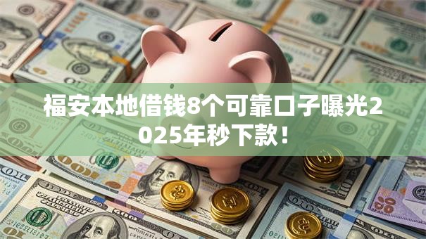 福安本地借钱8个可靠口子曝光2025年秒下款！