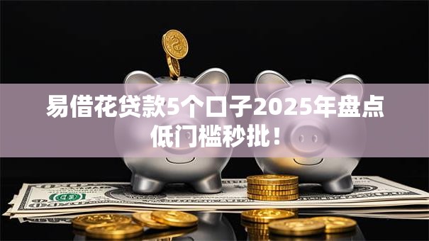 易借花贷款5个口子2025年盘点低门槛秒批! 易借花贷款5个口子2025年盘点低门槛秒批!