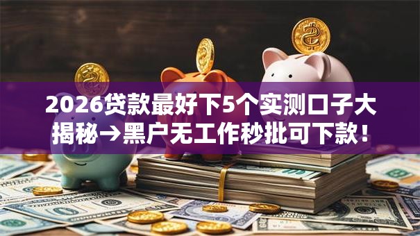 2026贷款最好下5个实测口子大揭秘→黑户无工作秒批可下款! 2026贷款最好下5个实测口子大揭秘→黑户无工作秒批可下款!