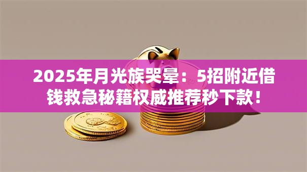 2025年月光族哭晕:5招附近借钱救急秘籍权威推荐秒下款! 2025年月光族哭晕:5招附近借钱救急秘籍权威推荐秒下款!
