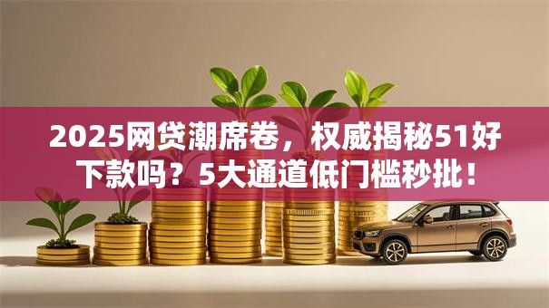 2025网贷潮席卷,权威揭秘51好下款吗?5大通道低门槛秒批! 2025网贷潮席卷,权威揭秘51好下款吗?5大通道低门槛秒批!