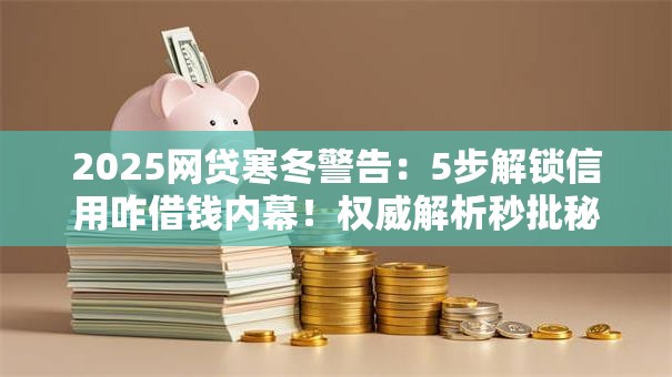 2025网贷寒冬警告:5步解锁信用咋借钱内幕!权威解析秒批秘籍! 2025网贷寒冬警告:5步解锁信用咋借钱内幕!权威解析秒批秘籍!