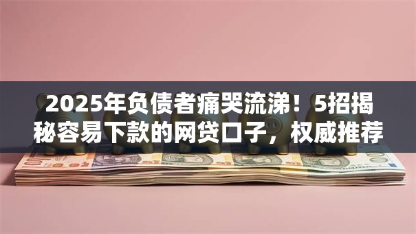 2025年负债者痛哭流涕!5招揭秘容易下款的网贷口子,权威推荐秒下款! 2025年负债者痛哭流涕!5招揭秘容易下款的网贷口子,权威推荐秒下款!