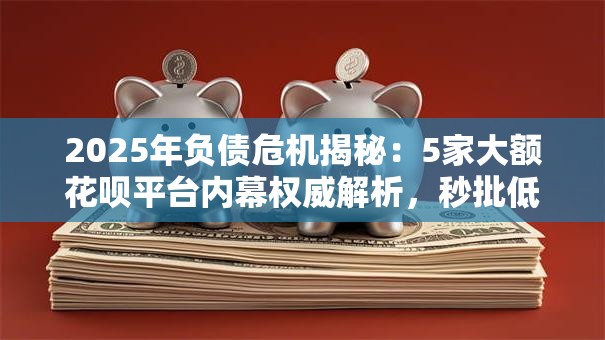 2025年负债危机揭秘：5家大额花呗平台内幕权威解析，秒批低门槛彻底讲透！