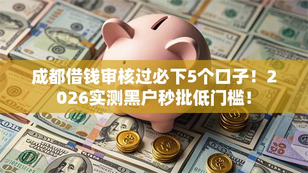 成都借钱审核过必下5个口子!2026实测黑户秒批低门槛! 成都借钱审核过必下5个口子!2026实测黑户秒批低门槛!