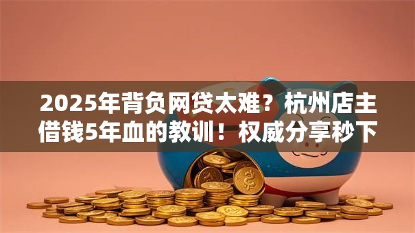 2025年背负网贷太难?杭州店主借钱5年血的教训!权威分享秒下攻略! 2025年背负网贷太难?杭州店主借钱5年血的教训!权威分享秒下攻略!