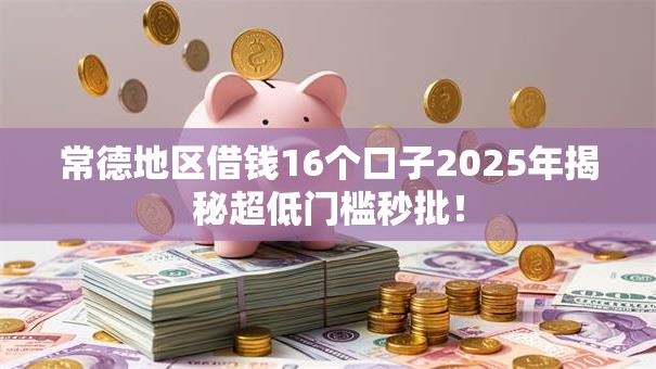 常德地区借钱16个口子2025年揭秘超低门槛秒批！