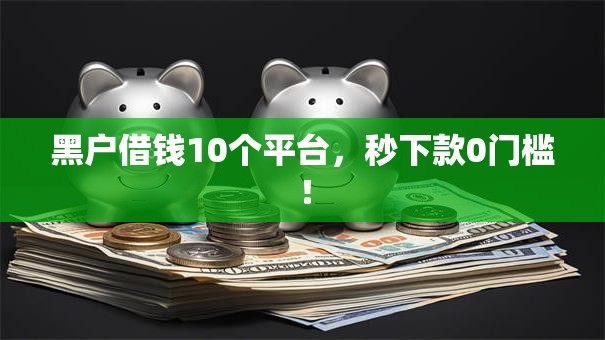 黑户借钱10个平台,秒下款0门槛! 黑户借钱10个平台,秒下款0门槛!