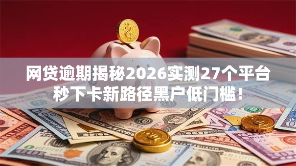 网贷逾期揭秘2026实测27个平台秒下卡新路径黑户低门槛! 网贷逾期揭秘2026实测27个平台秒下卡新路径黑户低门槛!