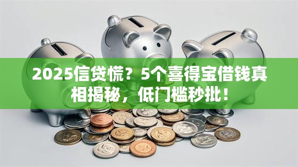 2025信贷慌?5个喜得宝借钱真相揭秘,低门槛秒批! 2025信贷慌?5个喜得宝借钱真相揭秘,低门槛秒批!