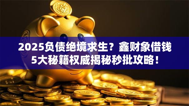 2025负债绝境求生？鑫财象借钱5大秘籍权威揭秘秒批攻略！