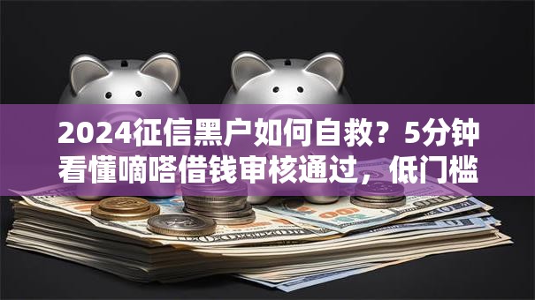 2024征信黑户如何自救？5分钟看懂嘀嗒借钱审核通过，低门槛秒批！