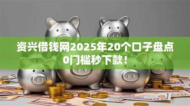 资兴借钱网2025年20个口子盘点0门槛秒下款! 资兴借钱网2025年20个口子盘点0门槛秒下款!