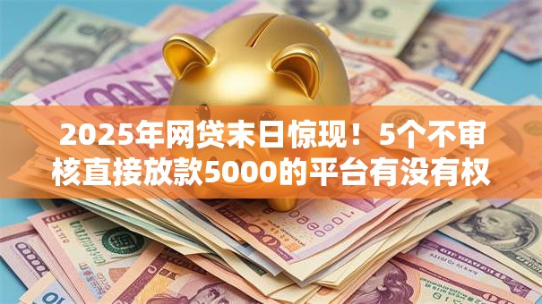 2025年网贷末日惊现!5个不审核直接放款5000的平台有没有权威揭秘,立享秒批! 2025年网贷末日惊现!5个不审核直接放款5000的平台有没有权威揭秘,立享秒批!
