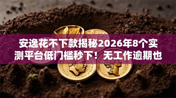 安逸花不下款揭秘2026年8个实测平台低门槛秒下!无工作逾期也能冲 安逸花不下款揭秘2026年8个实测平台低门槛秒下!无工作逾期也能冲
