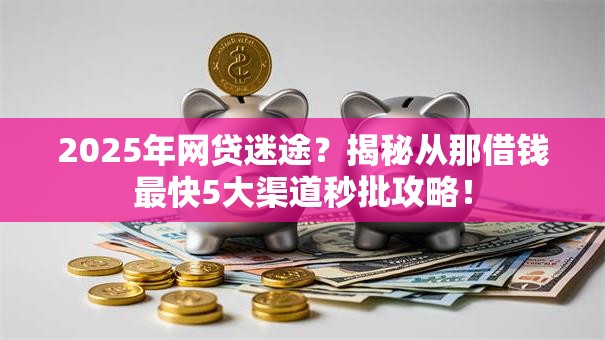 2025年网贷迷途？揭秘从那借钱最快5大渠道秒批攻略！