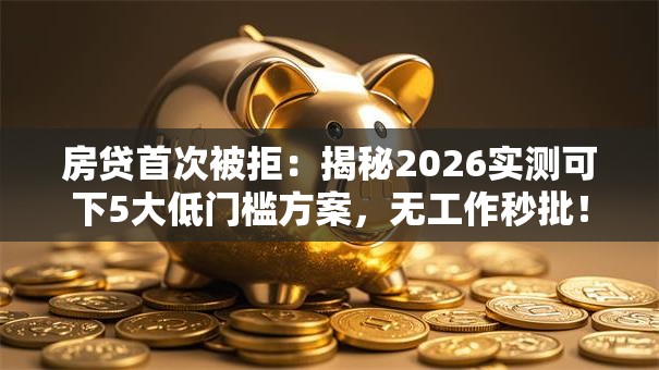 房贷首次被拒：揭秘2026实测可下5大低门槛方案，无工作秒批！