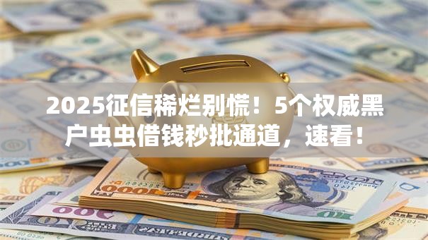 2025征信稀烂别慌!5个权威黑户虫虫借钱秒批通道,速看! 2025征信稀烂别慌!5个权威黑户虫虫借钱秒批通道,速看!