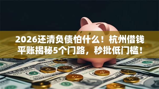 2026还清负债怕什么！杭州借钱平账揭秘5个门路，秒批低门槛！