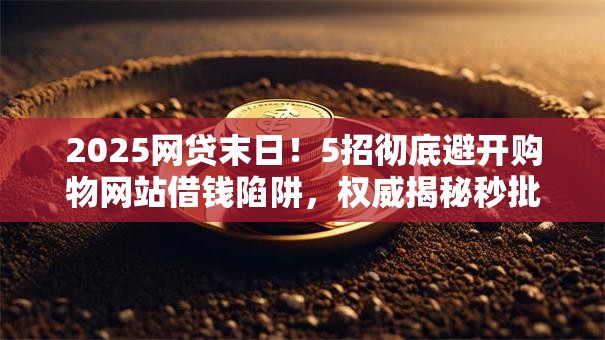 2025网贷末日！5招彻底避开购物网站借钱陷阱，权威揭秘秒批黑幕！