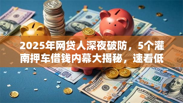 2025年网贷人深夜破防,5个灌南押车借钱内幕大揭秘,速看低门槛秒下! 2025年网贷人深夜破防,5个灌南押车借钱内幕大揭秘,速看低门槛秒下!