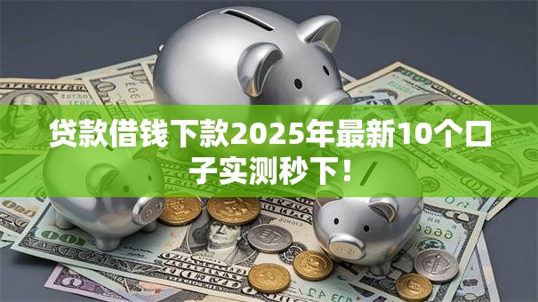 贷款借钱下款2025年最新10个口子实测秒下! 贷款借钱下款2025年最新10个口子实测秒下!