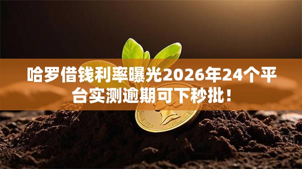 哈罗借钱利率曝光2026年24个平台实测逾期可下秒批! 哈罗借钱利率曝光2026年24个平台实测逾期可下秒批!