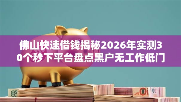 佛山快速借钱揭秘2026年实测30个秒下平台盘点黑户无工作低门槛秒批