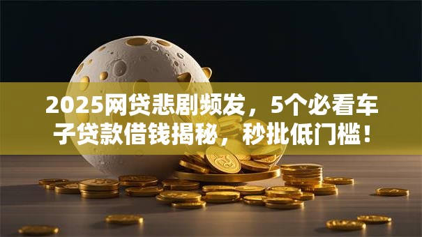 2025网贷悲剧频发,5个必看车子贷款借钱揭秘,秒批低门槛! 2025网贷悲剧频发,5个必看车子贷款借钱揭秘,秒批低门槛!