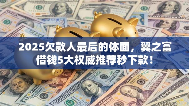 2025欠款人最后的体面,翼之富借钱5大权威推荐秒下款! 2025欠款人最后的体面,翼之富借钱5大权威推荐秒下款!