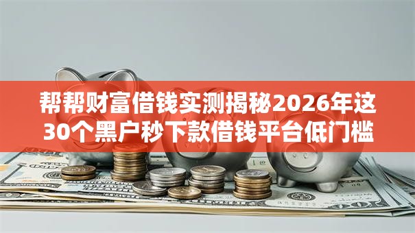 帮帮财富借钱实测揭秘2026年这30个黑户秒下款借钱平台低门槛秒批! 帮帮财富借钱实测揭秘2026年这30个黑户秒下款借钱平台低门槛秒批!