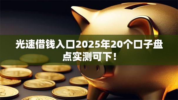 光速借钱入口2025年20个口子盘点实测可下！