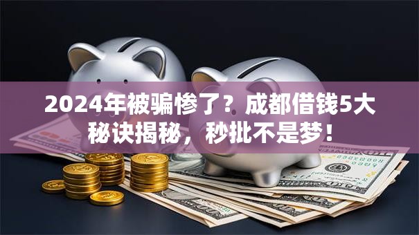 2024年被骗惨了？成都借钱5大秘诀揭秘，秒批不是梦！