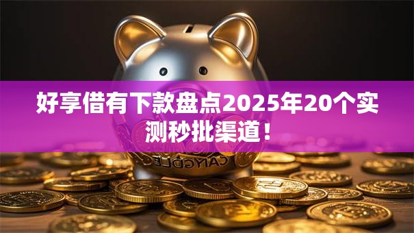 好享借有下款盘点2025年20个实测秒批渠道！