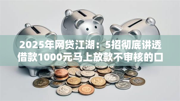 2025年网贷江湖：5招彻底讲透借款1000元马上放款不审核的口子放心大胆的用！