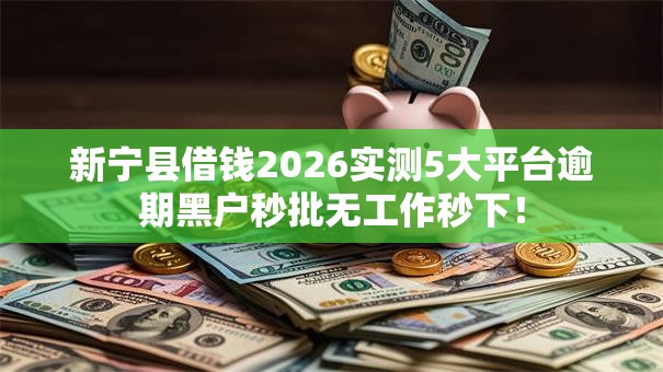 新宁县借钱2026实测5大平台逾期黑户秒批无工作秒下！
