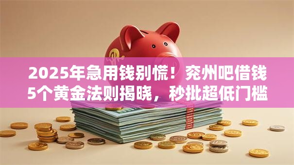 2025年急用钱别慌！兖州吧借钱5个黄金法则揭晓，秒批超低门槛！