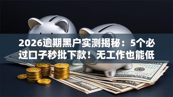 2026逾期黑户实测揭秘：5个必过口子秒批下款！无工作也能低门槛过审！