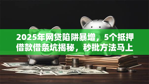 2025年网贷陷阱暴增，5个抵押借款借条坑揭秘，秒批方法马上讲透！