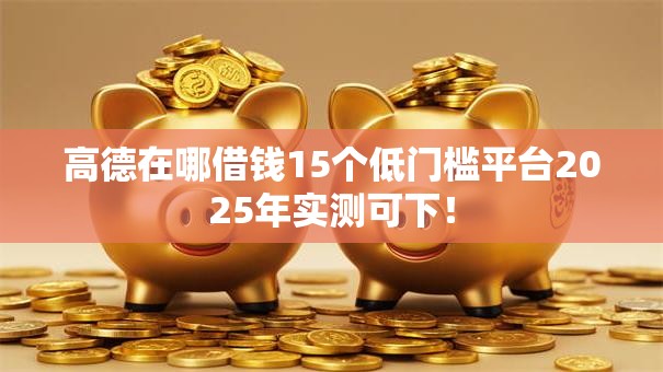高德在哪借钱15个低门槛平台2025年实测可下！