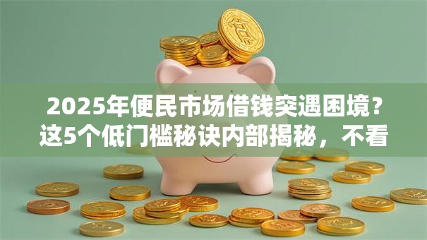 2025年便民市场借钱突遇困境？这5个低门槛秘诀内部揭秘，不看血亏！