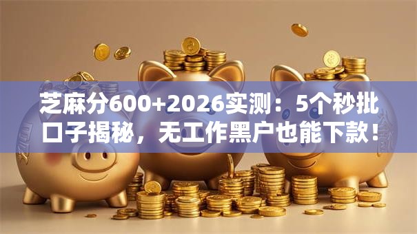 芝麻分600+2026实测：5个秒批口子揭秘，无工作黑户也能下款！