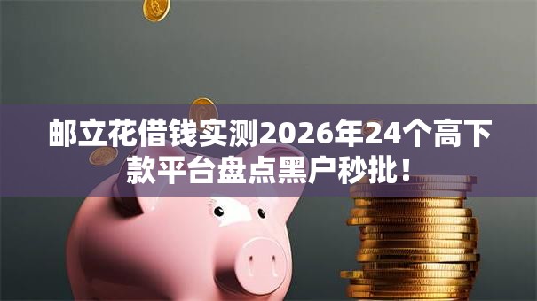 邮立花借钱实测2026年24个高下款平台盘点黑户秒批！