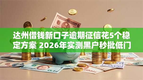 达州借钱新口子逾期征信花5个稳定方案 2026年实测黑户秒批低门槛! 达州借钱新口子逾期征信花5个稳定方案 2026年实测黑户秒批低门槛!