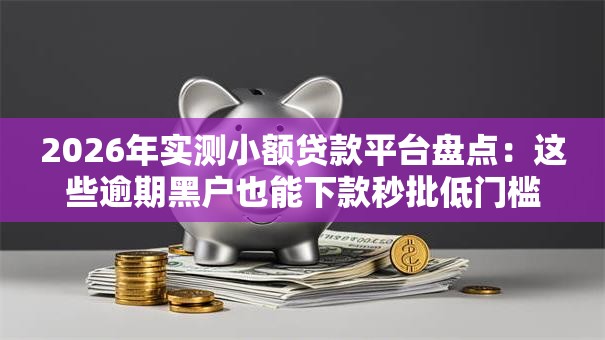 2026年实测小额贷款平台盘点：这些逾期黑户也能下款秒批低门槛！