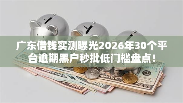 广东借钱实测曝光2026年30个平台逾期黑户秒批低门槛盘点！