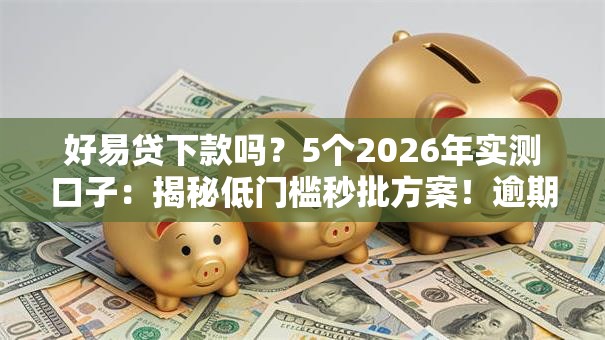 好易贷下款吗？5个2026年实测口子：揭秘低门槛秒批方案！逾期无工作可下款